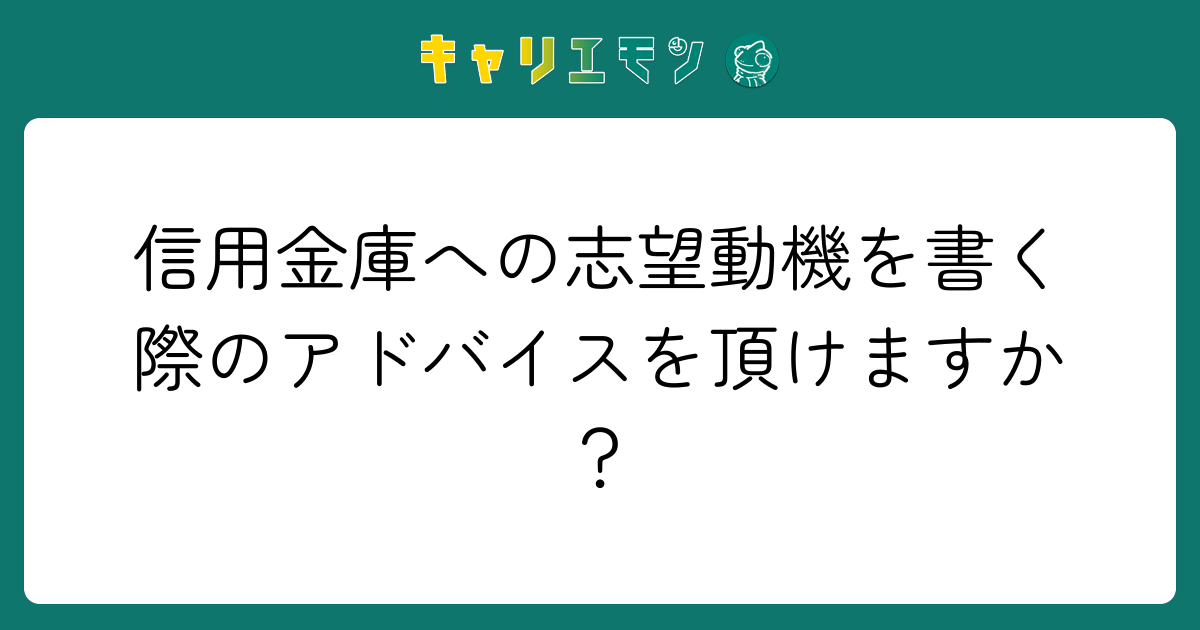 信用金庫への志望動機を書く際のアドバイスを頂けますか？