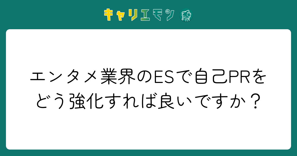 エンタメ業界のESで自己PRをどう強化すれば良いですか？