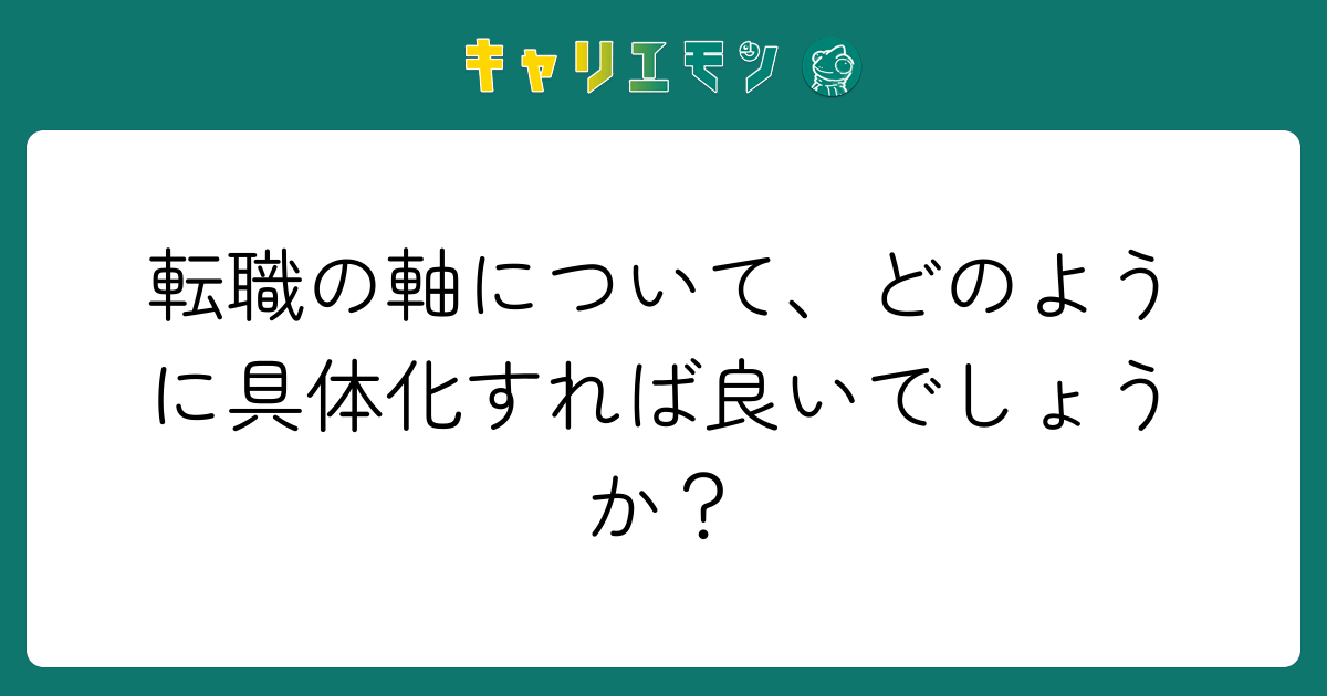 転職の軸について、どのように具体化すれば良いでしょうか？
