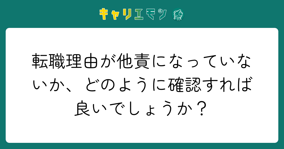 転職理由が他責になっていないか、どのように確認すれば良いでしょうか？