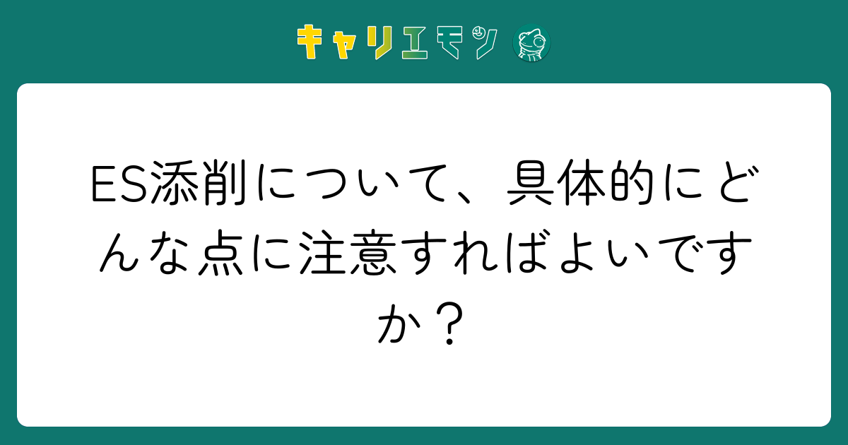 ES添削について、具体的にどんな点に注意すればよいですか？