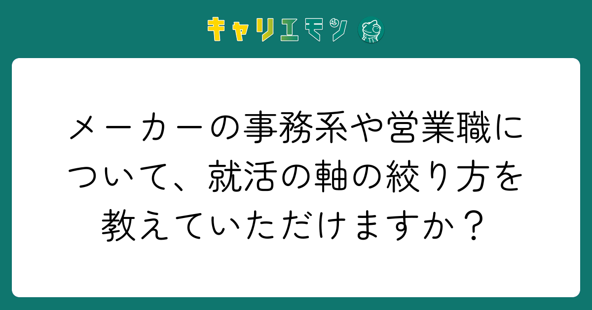 メーカーの事務系や営業職について、就活の軸の絞り方を教えていただけますか？