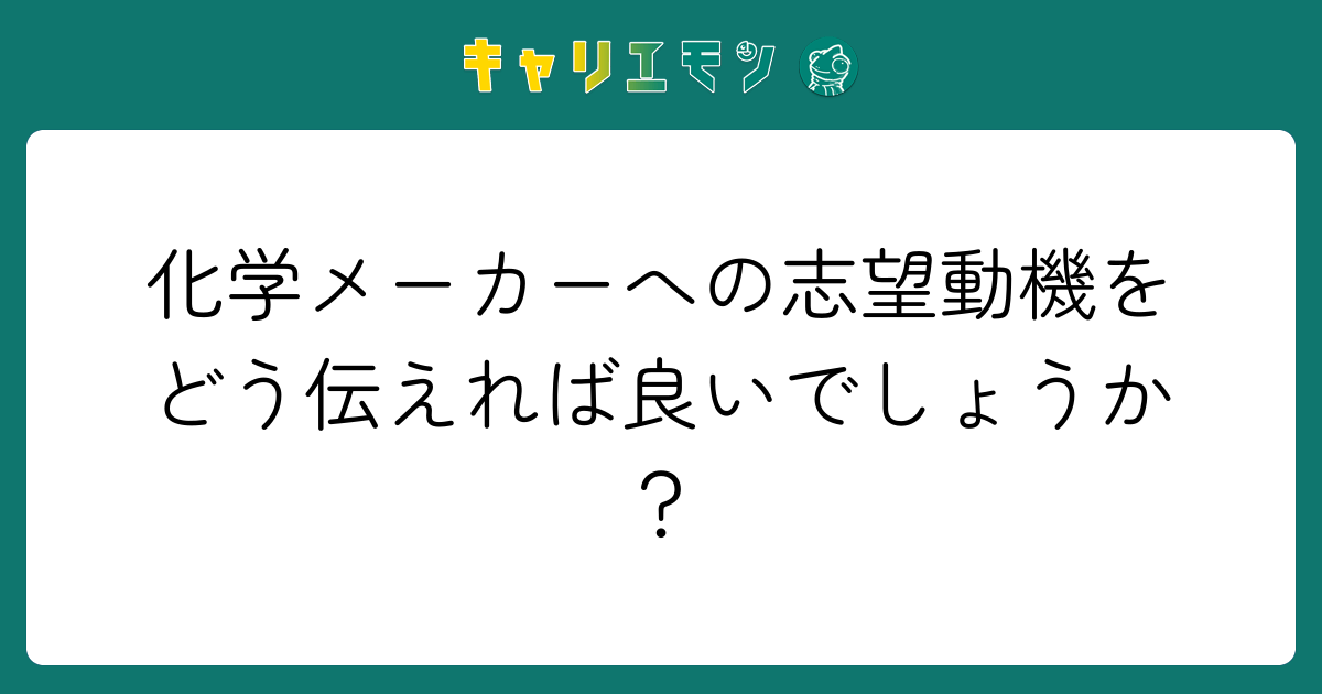 化学メーカーへの志望動機をどう伝えれば良いでしょうか？