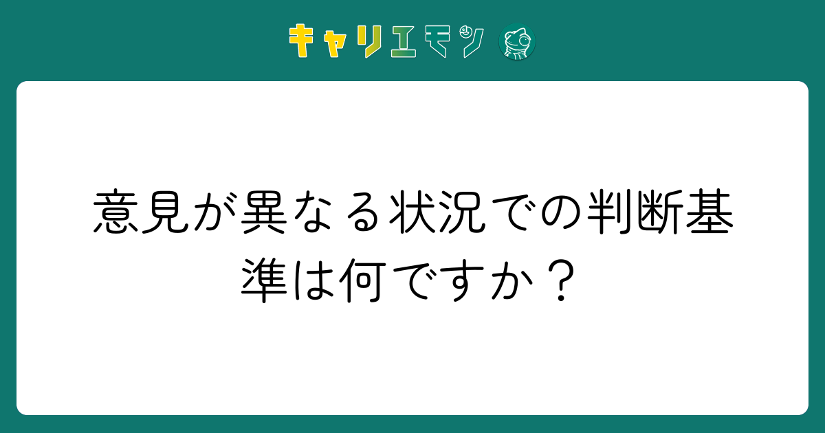 意見が異なる状況での判断基準は何ですか？