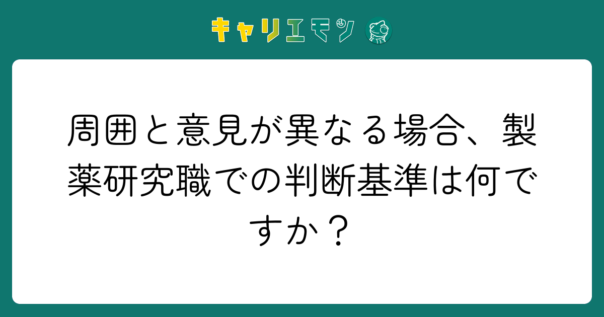 周囲と意見が異なる場合、製薬研究職での判断基準は何ですか？