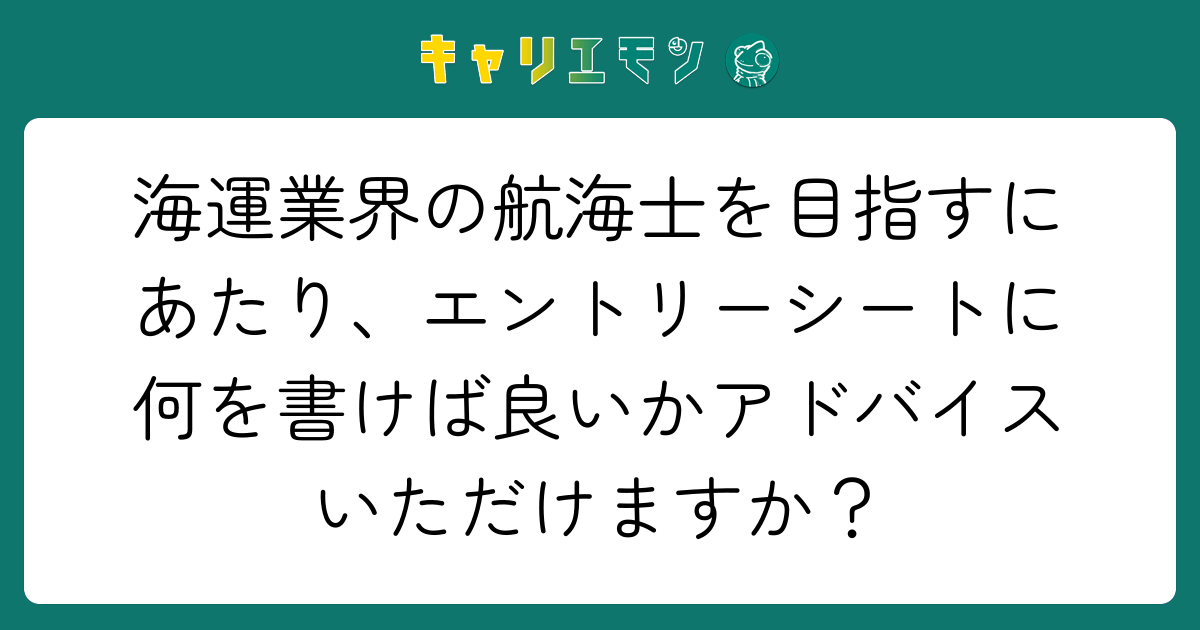 海運業界の航海士を目指すにあたり、エントリーシートに何を書けば良いかアドバイスいただけますか？