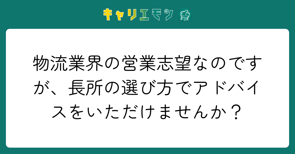 物流業界の営業志望なのですが、長所の選び方でアドバイスをいただけませんか？
