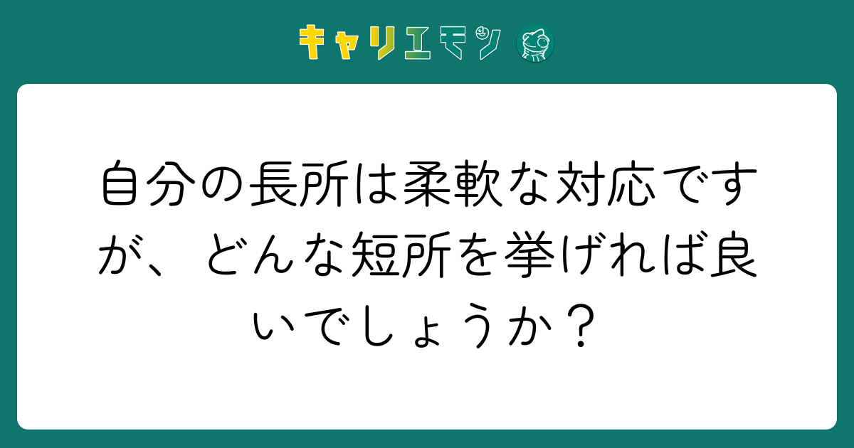 自分の長所は柔軟な対応ですが、どんな短所を挙げれば良いでしょうか？