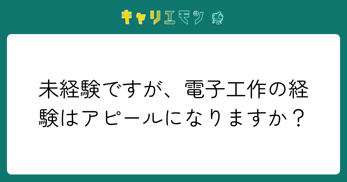 未経験ですが、電子工作の経験はアピールになりますか？