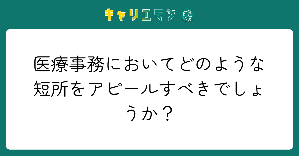 医療事務においてどのような短所をアピールすべきでしょうか？