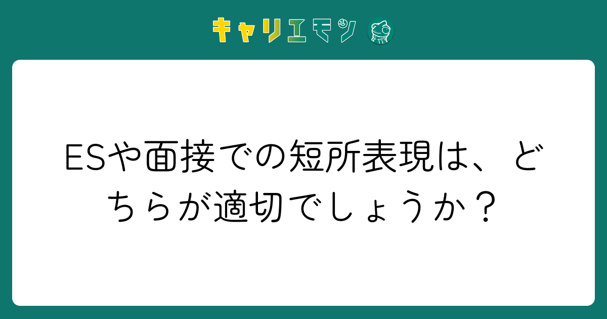 ESや面接での短所表現は、どちらが適切でしょうか？