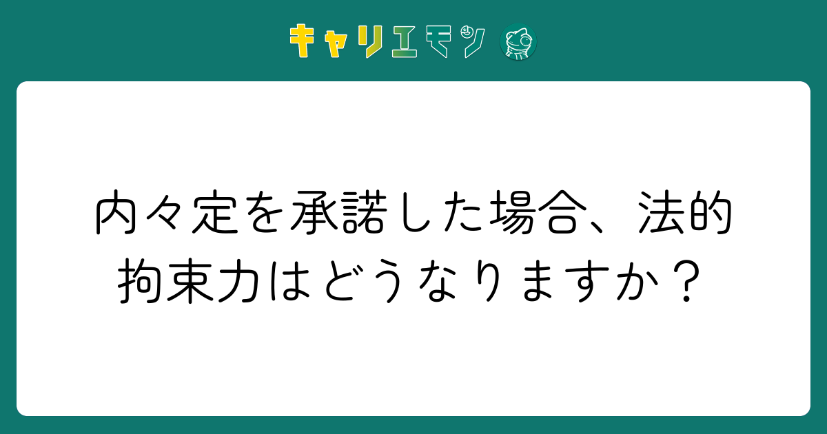 内々定を承諾した場合、法的拘束力はどうなりますか？