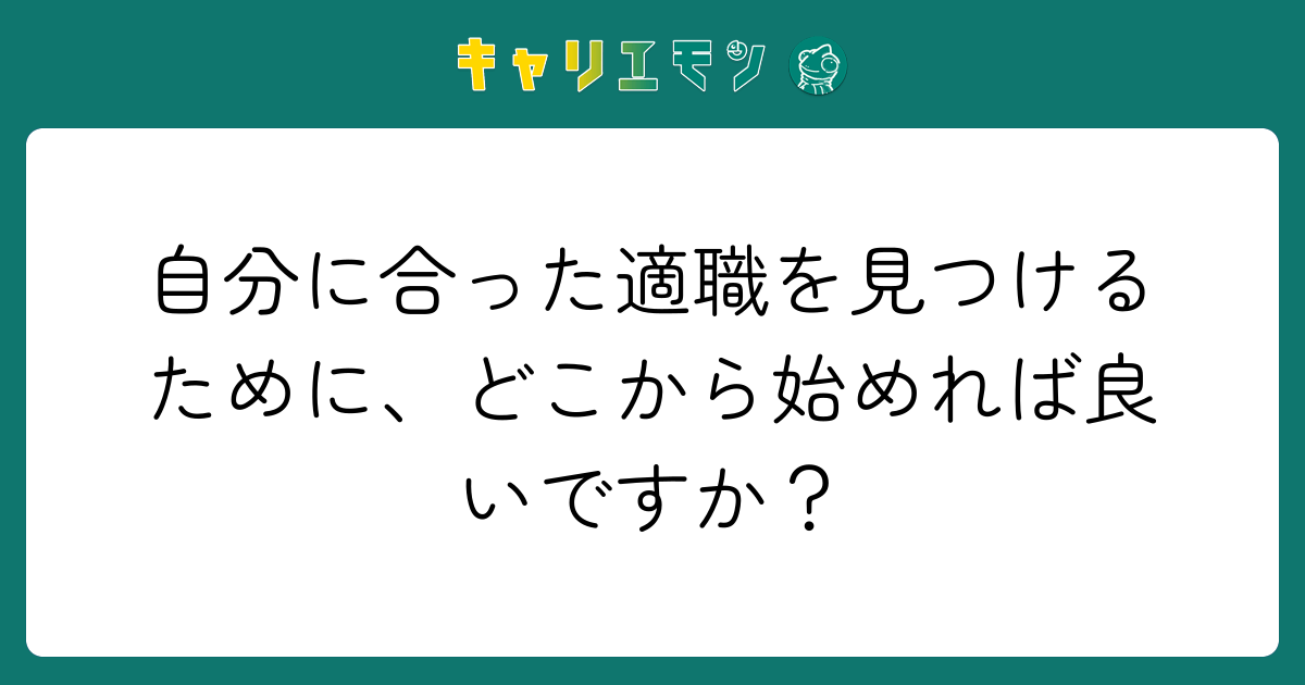 自分に合った適職を見つけるために、どこから始めれば良いですか？