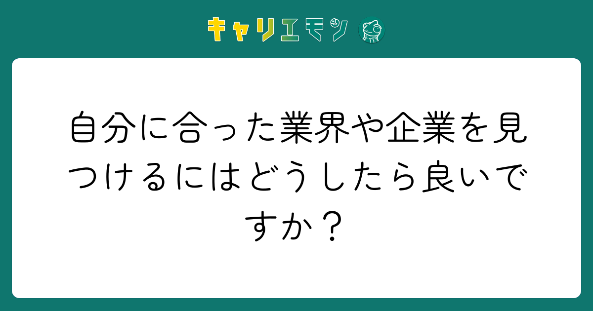 自分に合った業界や企業を見つけるにはどうしたら良いですか？