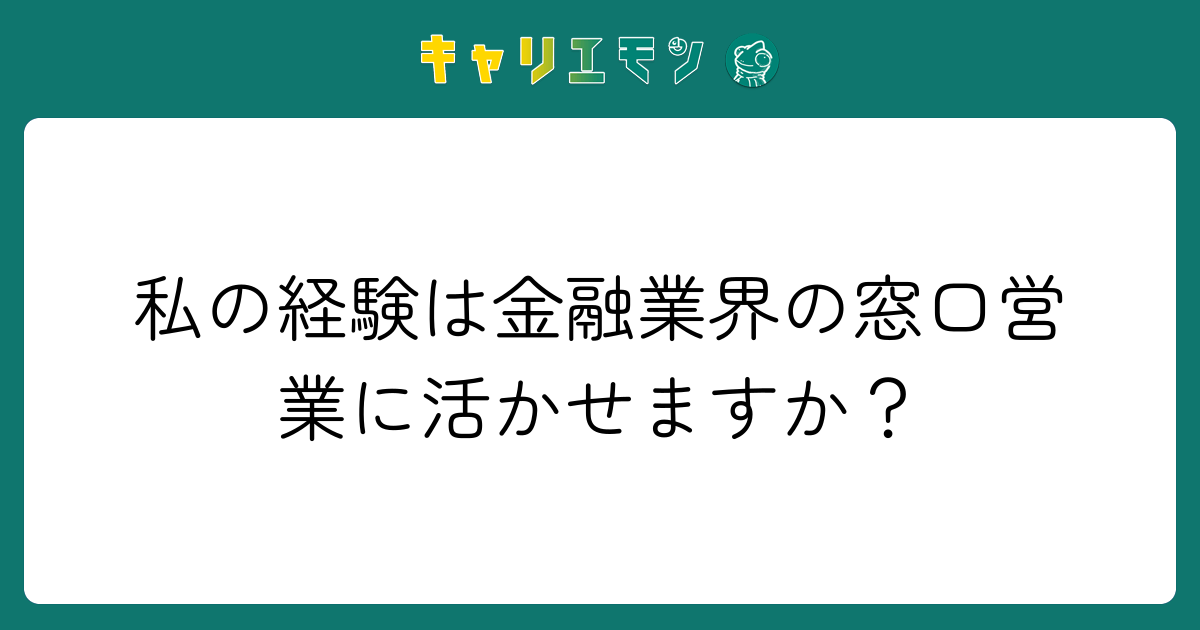 私の経験は金融業界の窓口営業に活かせますか？