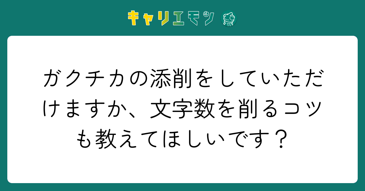 ガクチカの添削をしていただけますか、文字数を削るコツも教えてほしいです？