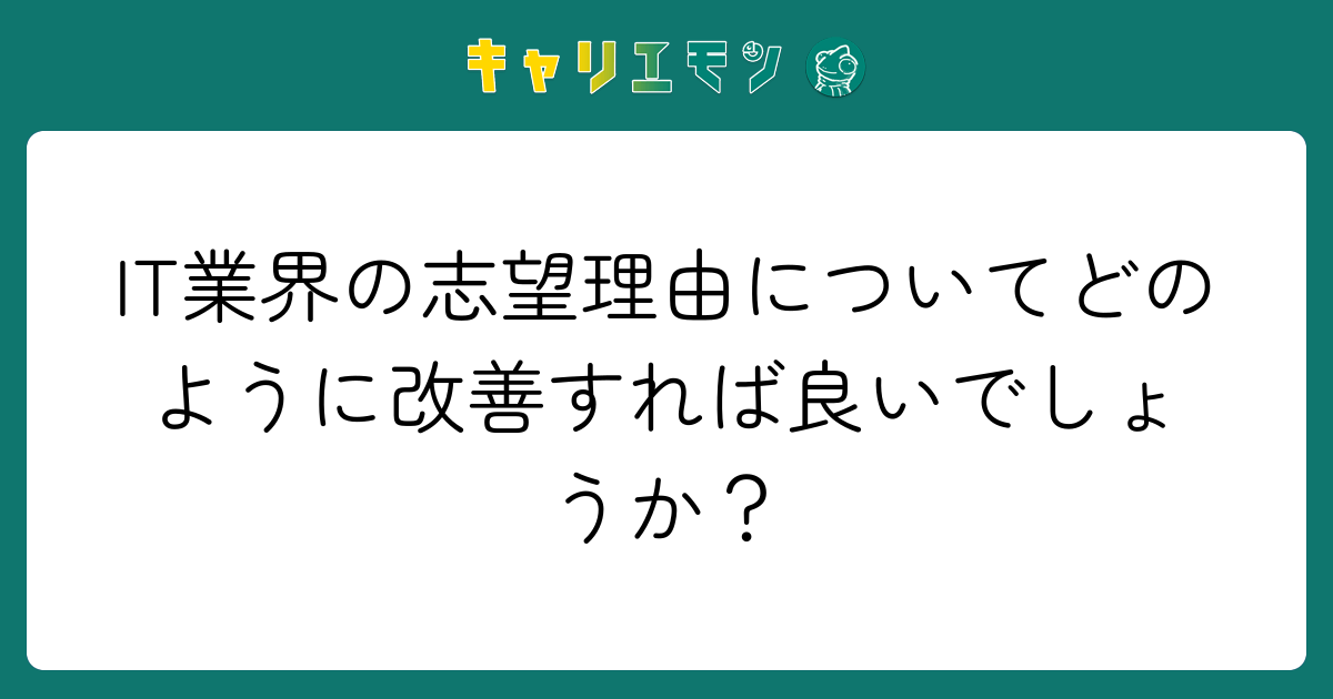 IT業界の志望理由についてどのように改善すれば良いでしょうか？
