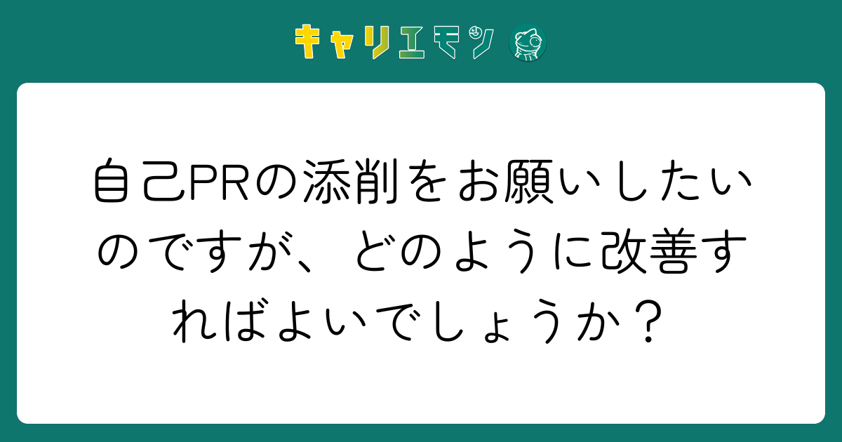 自己PRの添削をお願いしたいのですが、どのように改善すればよいでしょうか？