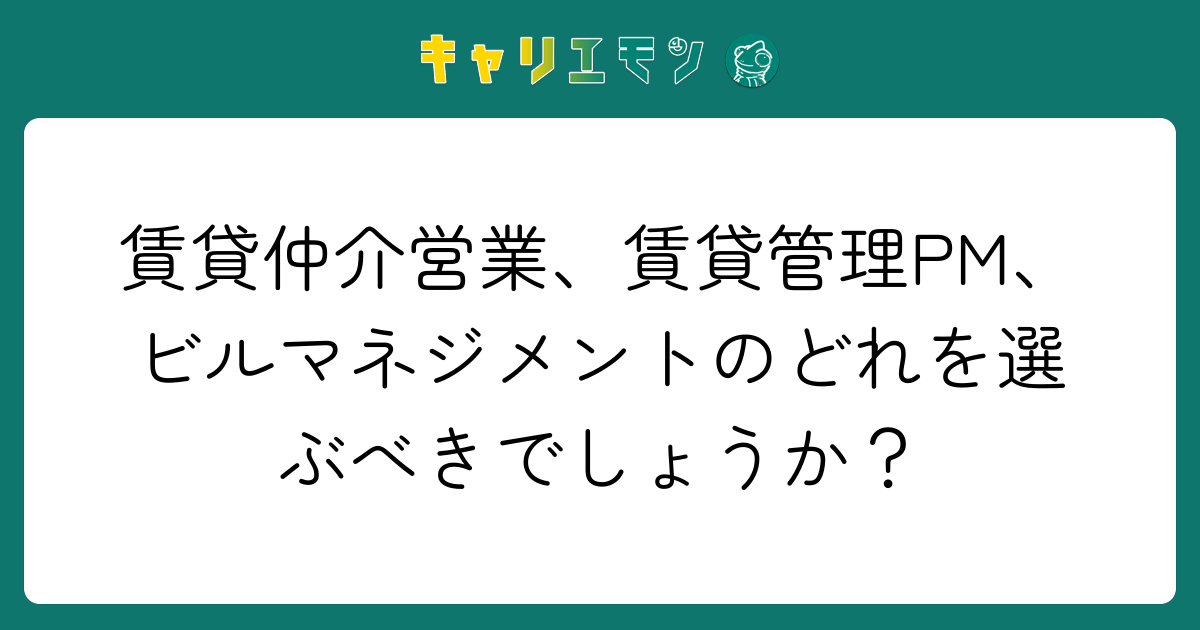 賃貸仲介営業、賃貸管理PM、ビルマネジメントのどれを選ぶべきでしょうか？