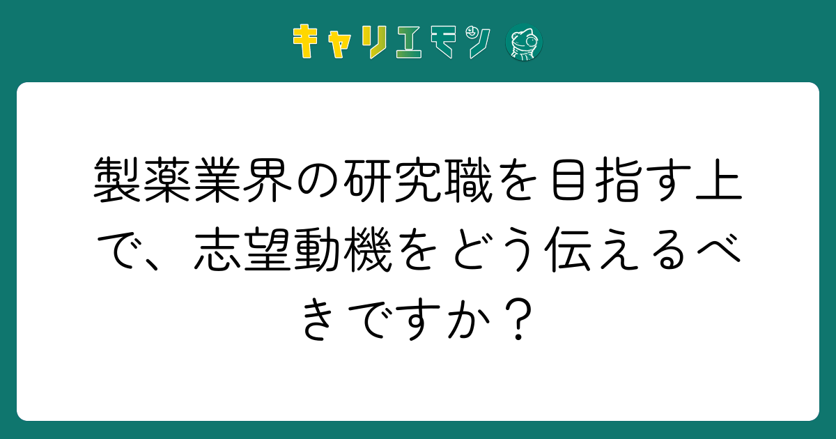 製薬業界の研究職を目指す上で、志望動機をどう伝えるべきですか？