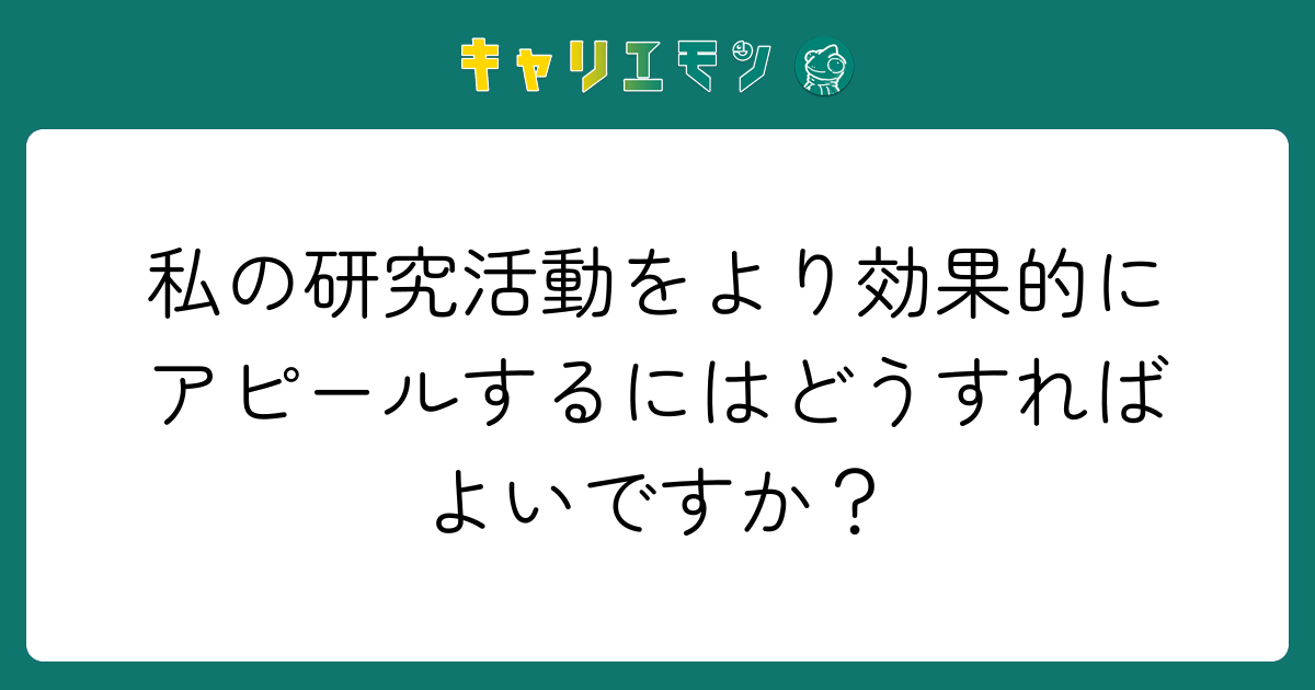 私の研究活動をより効果的にアピールするにはどうすればよいですか？