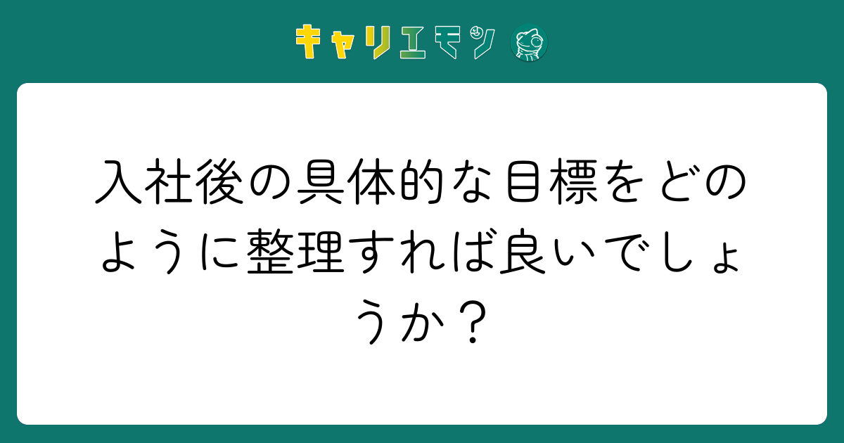 入社後の具体的な目標をどのように整理すれば良いでしょうか？