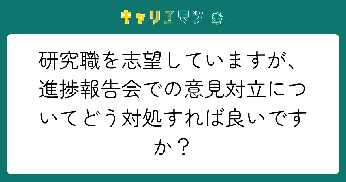 研究職を志望していますが、進捗報告会での意見対立についてどう対処すれば良いですか？