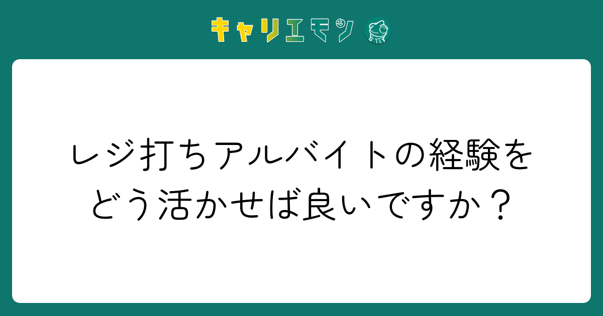 レジ打ちアルバイトの経験をどう活かせば良いですか？