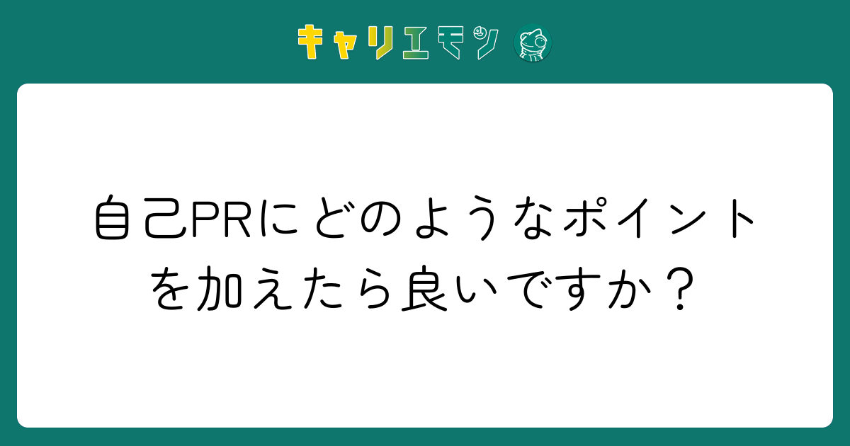 自己PRにどのようなポイントを加えたら良いですか？