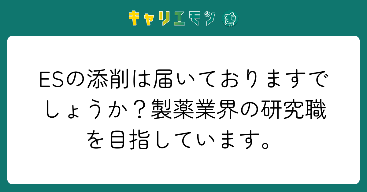 ESの添削は届いておりますでしょうか？製薬業界の研究職を目指しています。