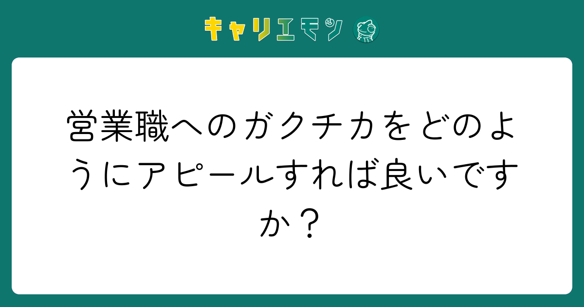 営業職へのガクチカをどのようにアピールすれば良いですか？