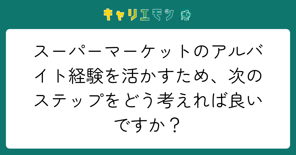 スーパーマーケットのアルバイト経験を活かすため、次のステップをどう考えれば良いですか？