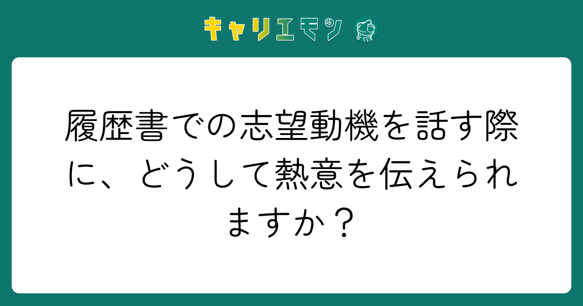 履歴書での志望動機を話す際に、どうして熱意を伝えられますか？