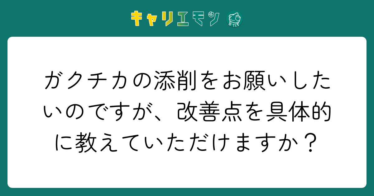 ガクチカの添削をお願いしたいのですが、改善点を具体的に教えていただけますか？