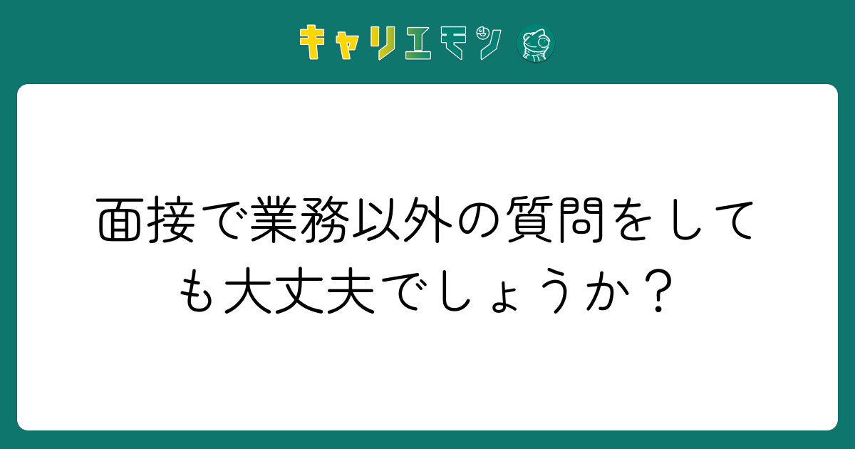 面接で業務以外の質問をしても大丈夫でしょうか？