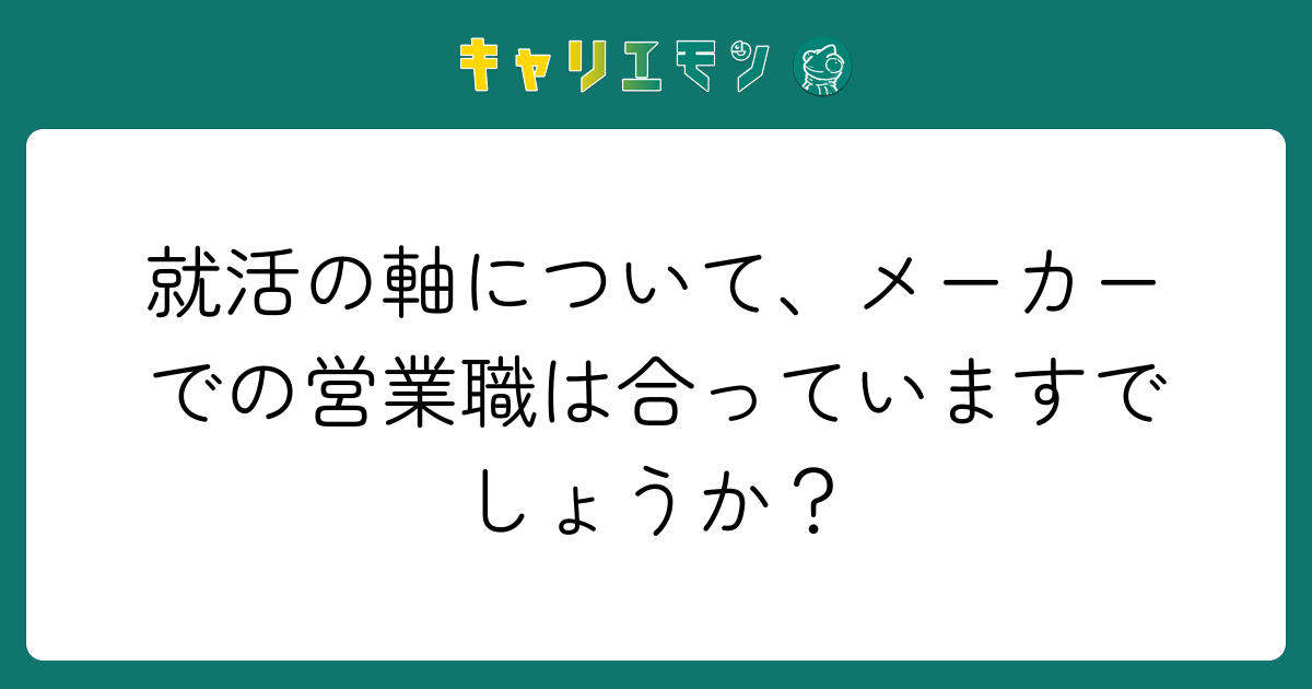 就活の軸について、メーカーでの営業職は合っていますでしょうか？
