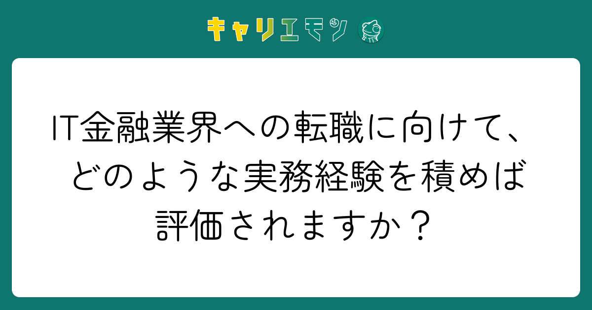 IT金融業界への転職に向けて、どのような実務経験を積めば評価されますか？