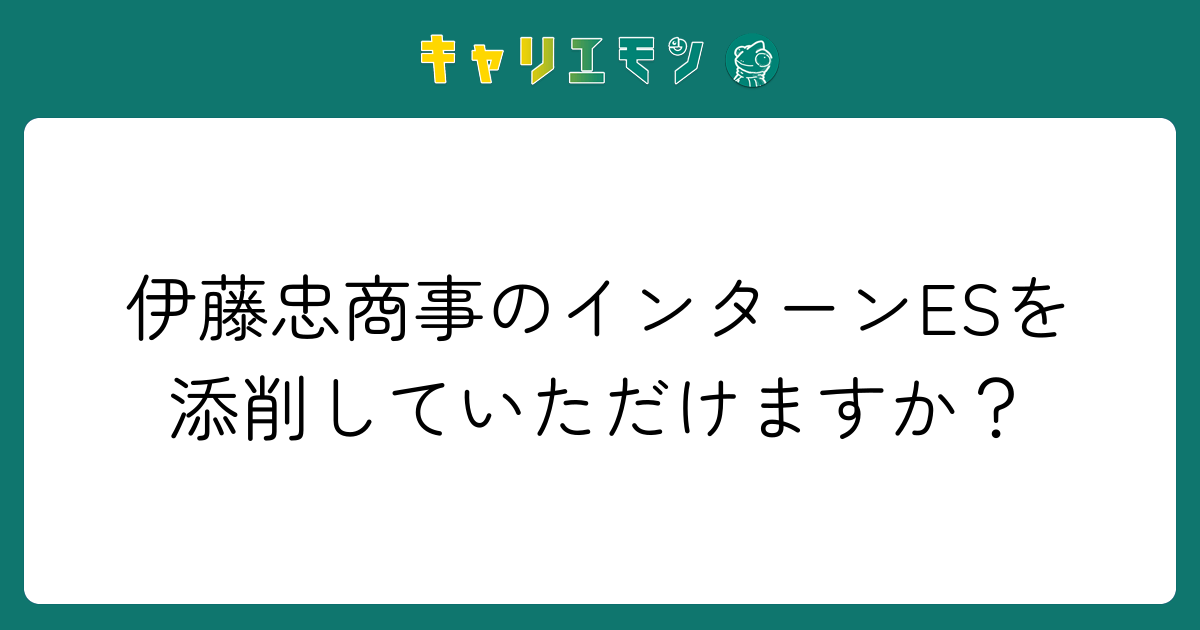 伊藤忠商事のインターンESを添削していただけますか？