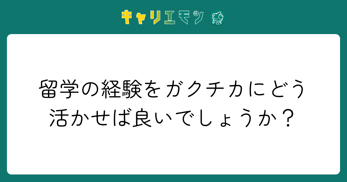 留学の経験をガクチカにどう活かせば良いでしょうか？