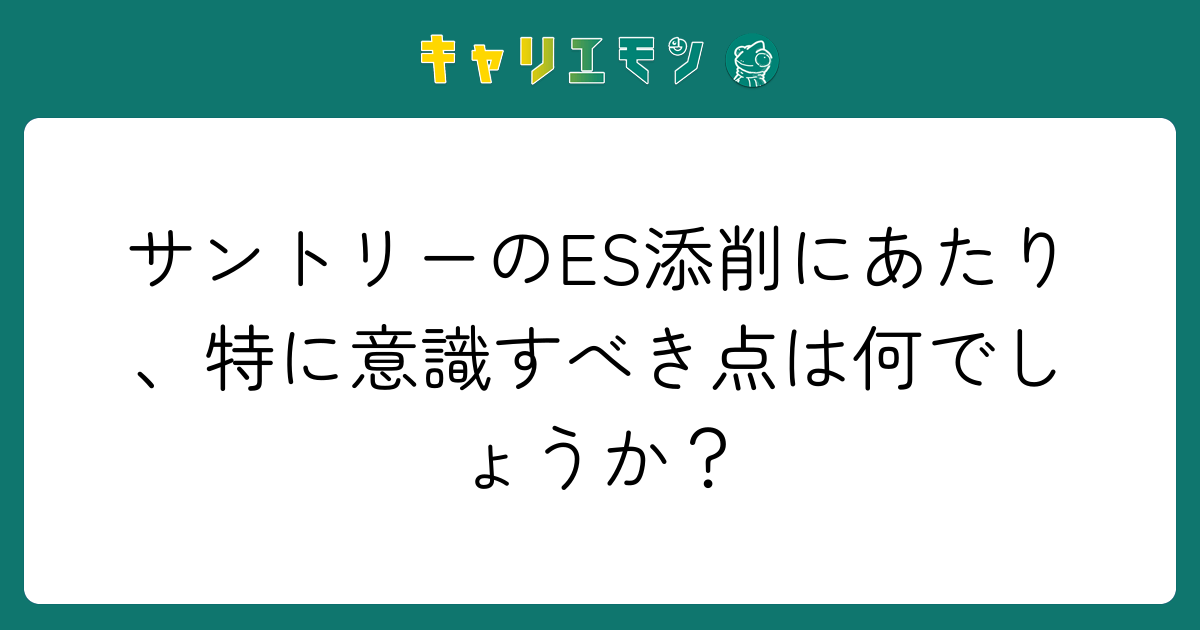 サントリーのES添削にあたり、特に意識すべき点は何でしょうか？