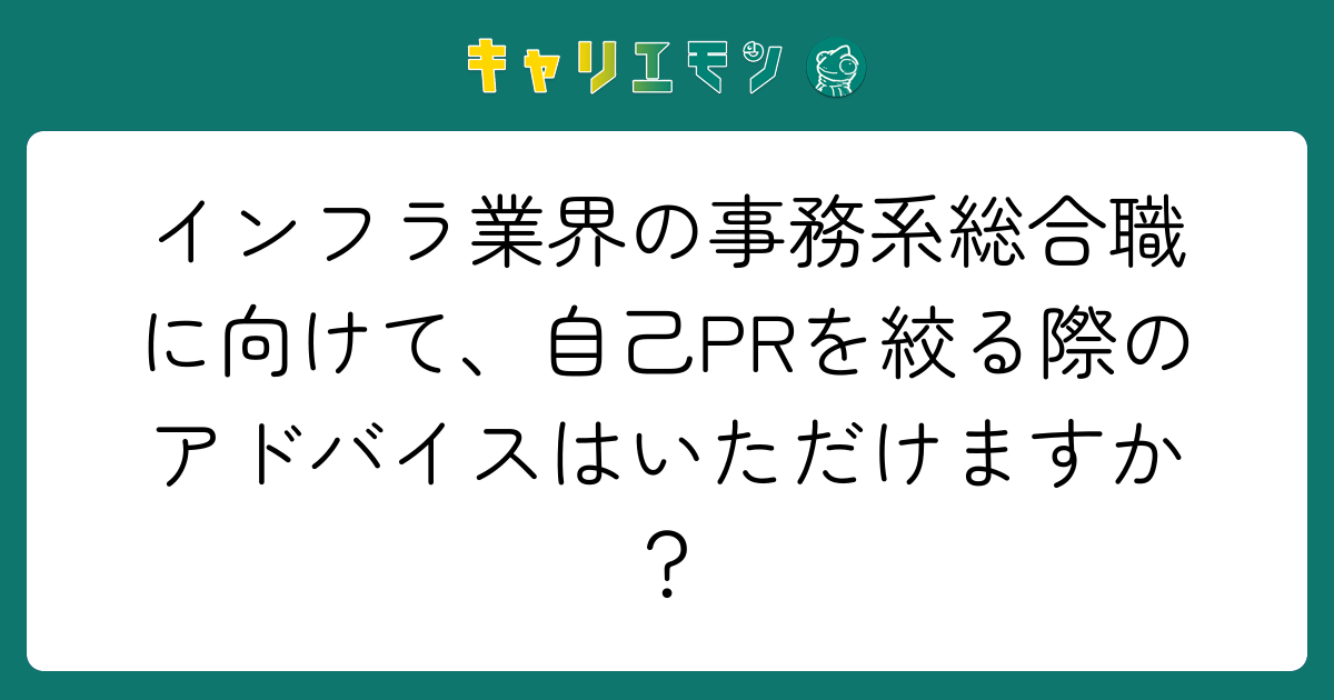 インフラ業界の事務系総合職に向けて、自己PRを絞る際のアドバイスはいただけますか？