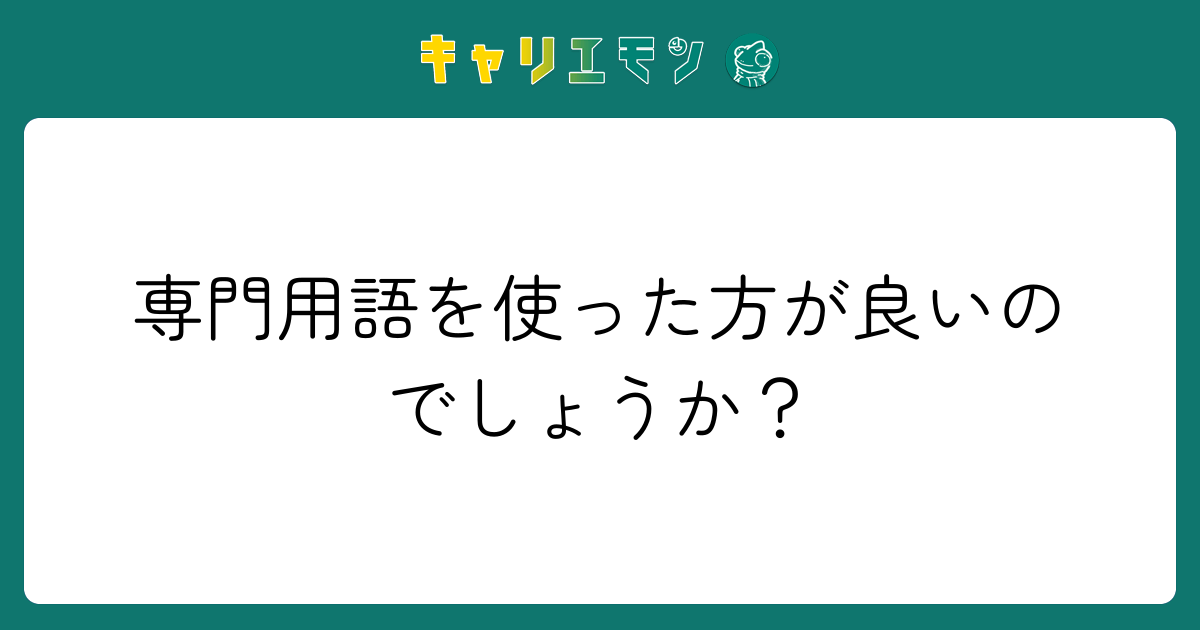 専門用語を使った方が良いのでしょうか？