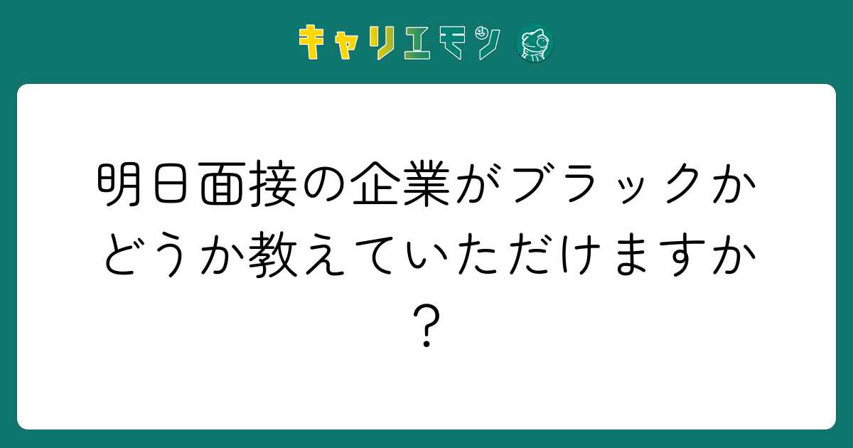 明日面接の企業がブラックかどうか教えていただけますか？