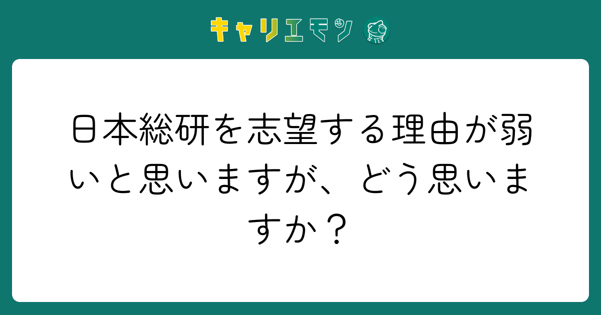 日本総研を志望する理由が弱いと思いますが、どう思いますか？