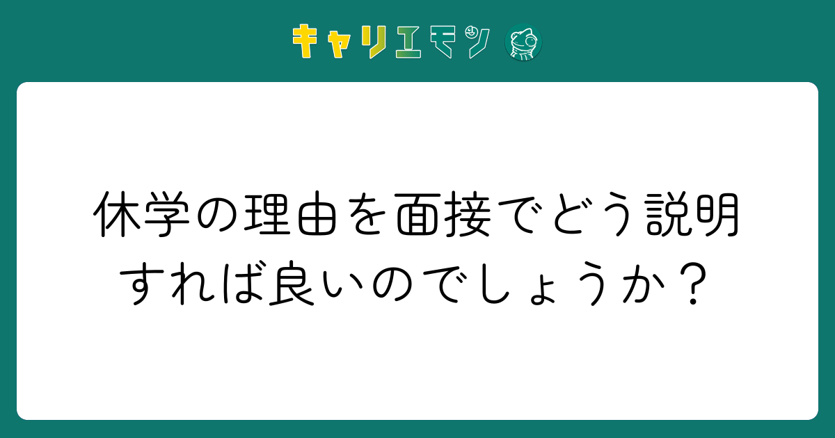 休学の理由を面接でどう説明すれば良いのでしょうか？