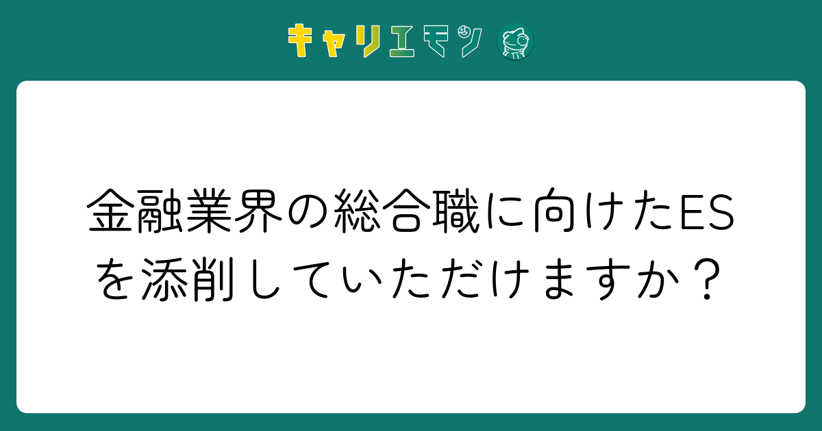 金融業界の総合職に向けたESを添削していただけますか？