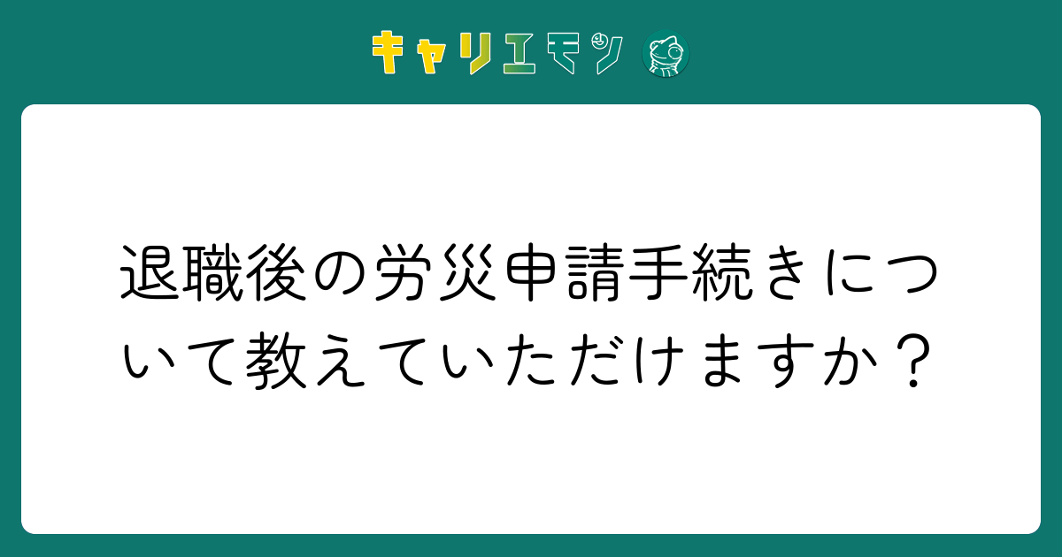 退職後の労災申請手続きについて教えていただけますか？