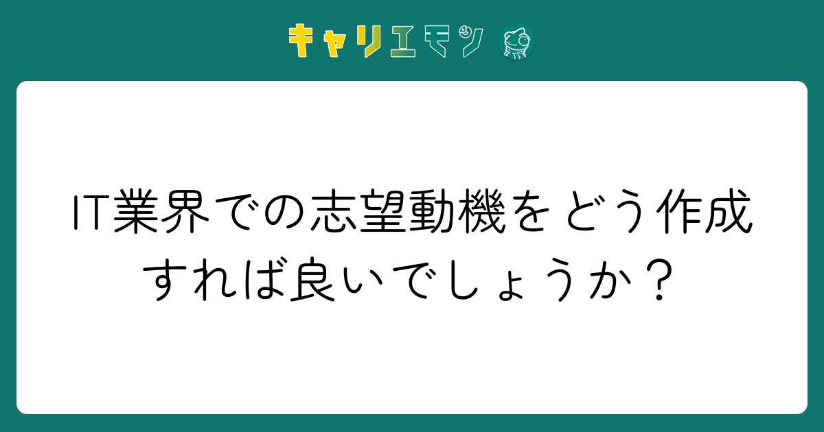 IT業界での志望動機をどう作成すれば良いでしょうか？