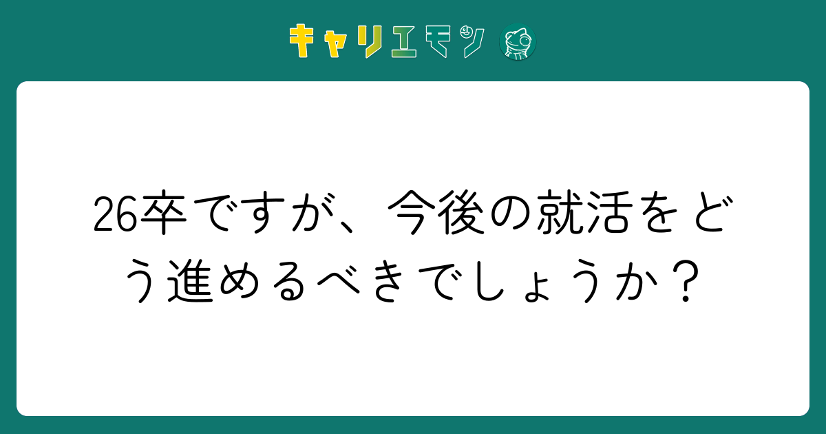 26卒ですが、今後の就活をどう進めるべきでしょうか？