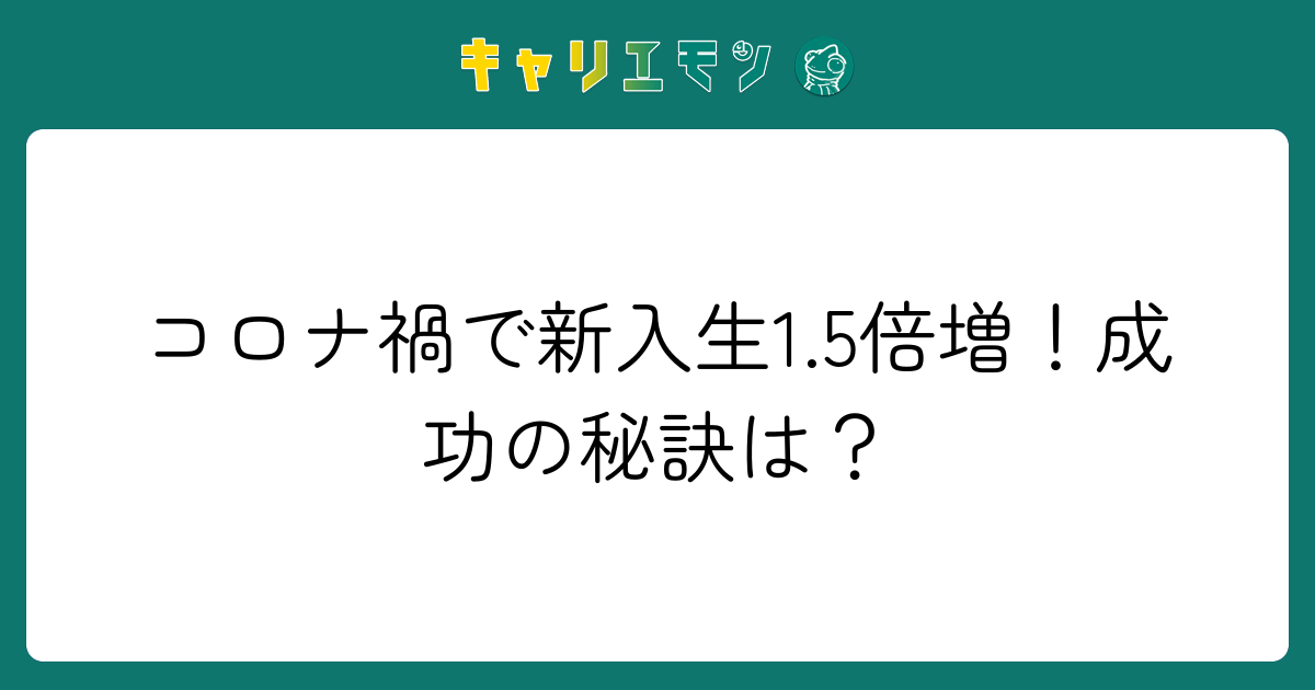 コロナ禍で新入生1.5倍増！成功の秘訣は？